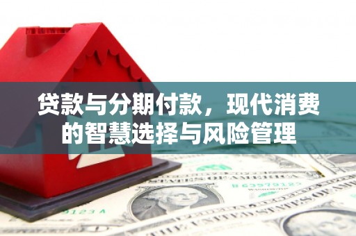林园贷款与分期付款，现代消费的智慧选择与风险管理