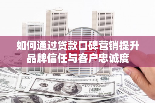 林园如何通过贷款口碑营销提升品牌信任与客户忠诚度