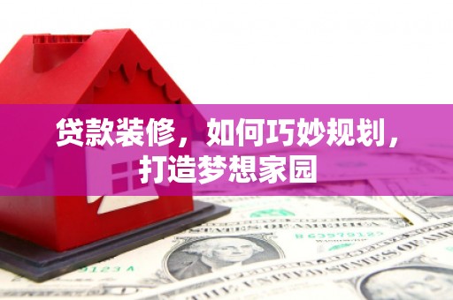 林园贷款装修，如何巧妙规划，打造梦想家园
