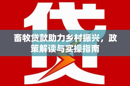 林园畜牧贷款助力乡村振兴，政策解读与实操指南