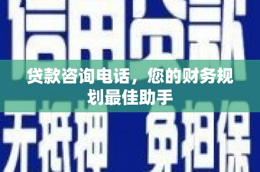 林园贷款咨询电话，您的财务规划最佳助手
