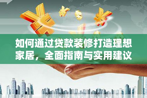 林园如何通过贷款装修打造理想家居，全面指南与实用建议