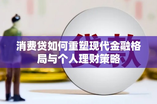 林园消费贷如何重塑现代金融格局与个人理财策略