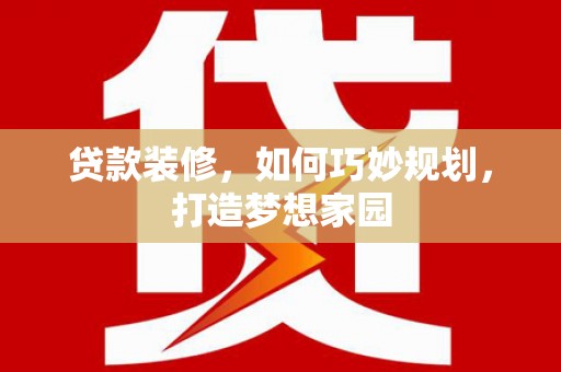 林园贷款装修，如何巧妙规划，打造梦想家园