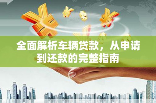 林园全面解析车辆贷款，从申请到还款的完整指南