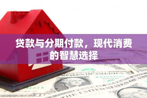 林园贷款与分期付款，现代消费的智慧选择