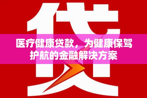 林园医疗健康贷款，为健康保驾护航的金融解决方案