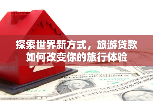林园探索世界新方式，旅游贷款如何改变你的旅行体验