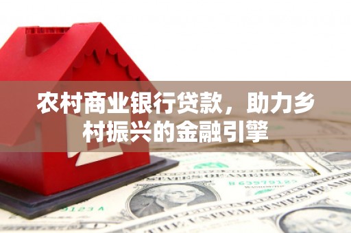 林园农村商业银行贷款，助力乡村振兴的金融引擎